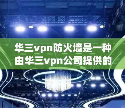 华三vpn防火墙是一种由华三vpn公司提供的安全产品，旨在帮助用户构建一个安全、稳定的网络环境。以下是对其产品的详细分析