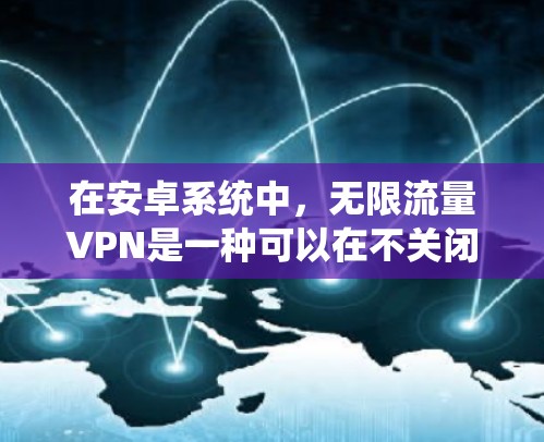 在安卓系统中，无限流量VPN是一种可以在不关闭防火墙的情况下，无限流媒体和视频通话的网络防火墙解保护。以下是关于如何使用安卓版本无限流量VPN的详细步骤和注意事项
