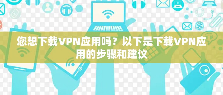 您想下载VPN应用吗？以下是下载VPN应用的步骤和建议