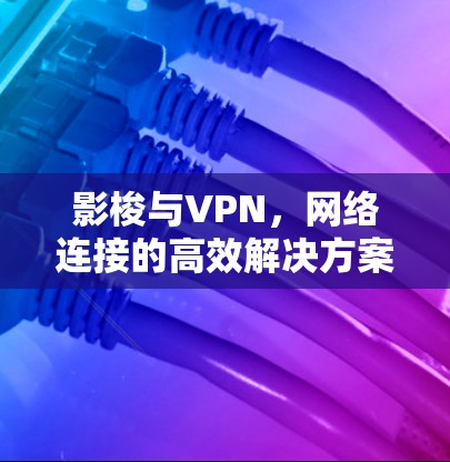 影梭与VPN，网络连接的高效解决方案