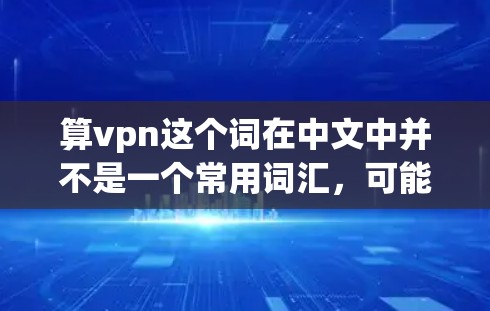算vpn这个词在中文中并不是一个常用词汇,可能有几种不同的解释 算vpn这个词在中文中并不是一个常用词汇,可能有几种不同的解释