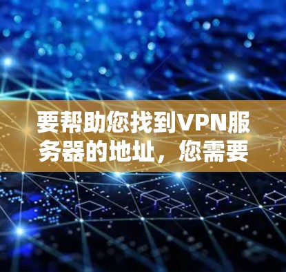 要帮助您找到VPN服务器的地址，您需要更多的信息，例如您希望连接哪个服务器，以及您希望在哪个设备上使用这个服务器。以下是一些常见的VPN服务器地址，供您参考
