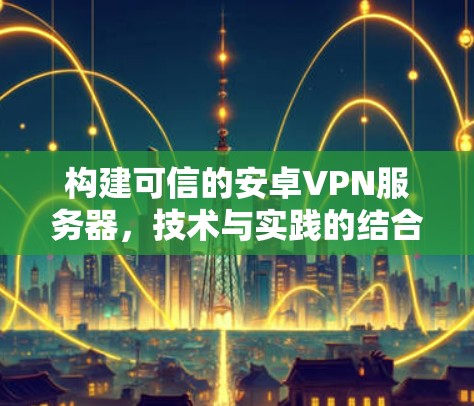 构建可信的安卓VPN服务器，技术与实践的结合