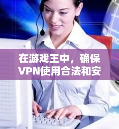 在游戏王中，确保VPN使用合法和安全是关键。以下是一些步骤，帮助你解决VPN问题