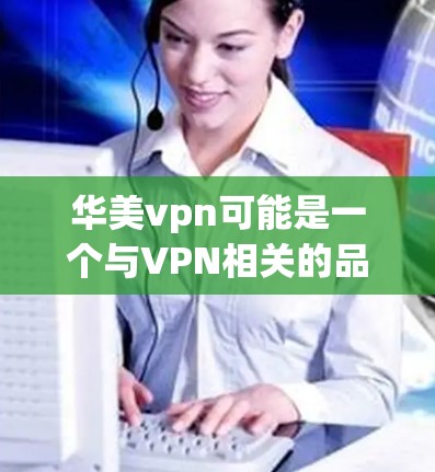 华美vpn可能是一个与VPN相关的品牌或产品名，但需要更多的信息来确定具体含义。如果你指的是某个特定的品牌或产品，建议提供更多的背景信息，以便更好地帮助你。以下是可能的解释和步骤