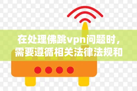 在处理佛跳vpn问题时，需要遵循相关法律法规和安全规范，确保数据安全和隐私保护。同时，宗教信仰和宗教活动应遵守相应的宗教政策和法律，避免使用可能引发冲突或法律风险的行为