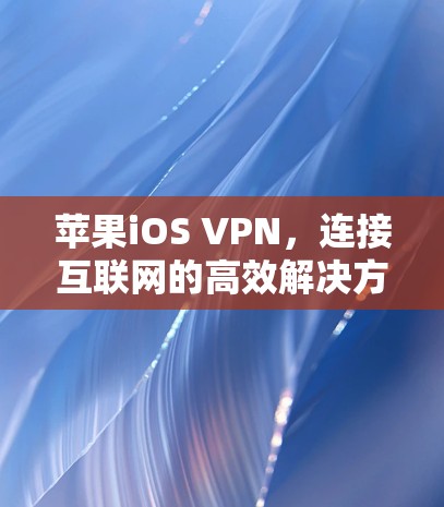 苹果iOS VPN,连接互联网的高效解决方案 苹果iOS VPN,连接互联网的高效解决方案