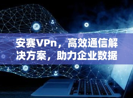 安赛VPn，高效通信解决方案，助力企业数据互联