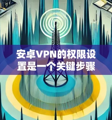安卓VPN的权限设置是一个关键步骤，用于确保客户端和服务器之间的通信安全。以下是一些基本的权限设置步骤