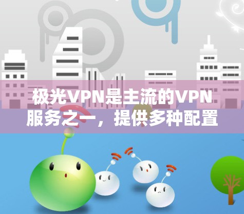 极光VPN是主流的VPN服务之一，提供多种配置选项，帮助用户远程访问互联网。以下是一些常见的使用步骤和操作方法，帮助您更好地使用极光VPN