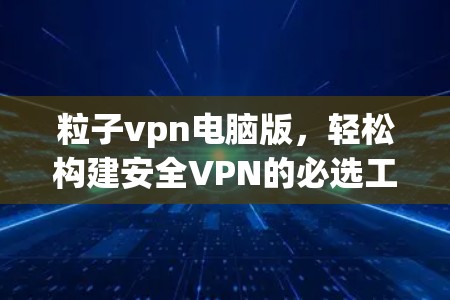 粒子vpn电脑版，轻松构建安全VPN的必选工具
