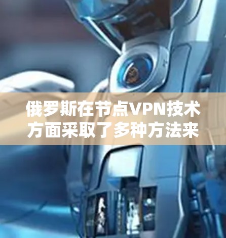 俄罗斯在节点VPN技术方面采取了多种方法来保护数据和网络安全。以下是关于俄罗斯节点VPN技术的详细信息