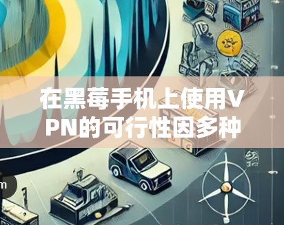 在黑莓手机上使用VPN的可行性因多种因素而异