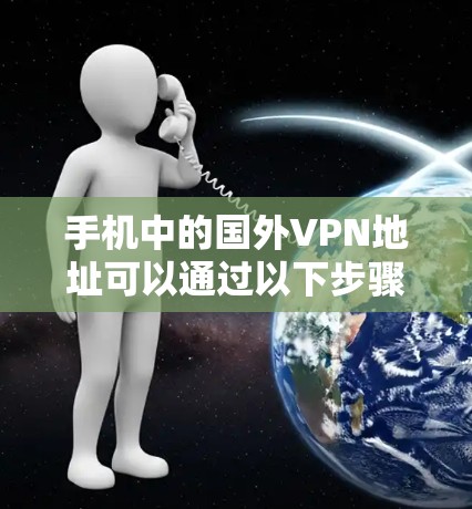 手机中的国外VPN地址可以通过以下步骤找到和使用 手机中的国外VPN地址可以通过以下步骤找到和使用