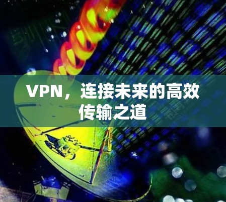 VPN，连接未来的高效传输之道