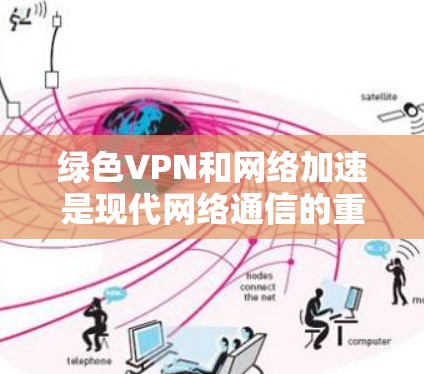绿色VPN和网络加速是现代网络通信的重要工具，以下是详细的总结