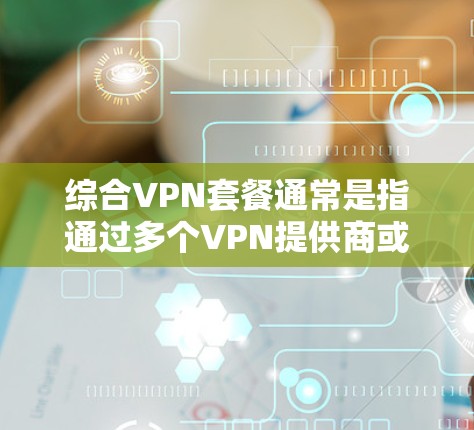 综合VPN套餐通常是指通过多个VPN提供商或平台的综合服务，以提供更全面的网络保护和VPN功能。以下是一个综合VPN套餐的推荐组合，涵盖了多个方面，帮助您更好地管理网络和视频内容