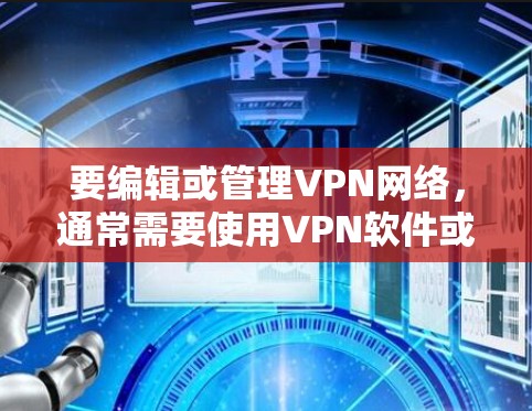 要编辑或管理VPN网络，通常需要使用VPN软件或配置相关工具。以下是步骤