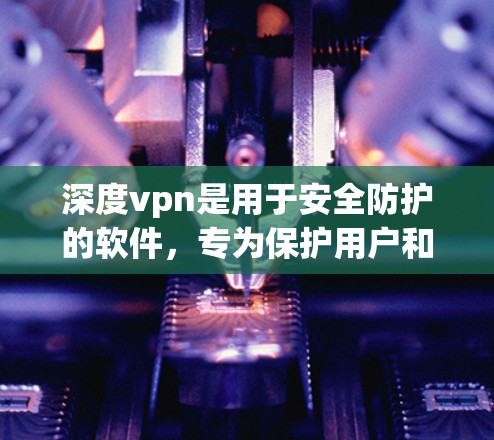 深度vpn是用于安全防护的软件，专为保护用户和网络的安全而设计。以下是关于深度vpn的一些关键信息