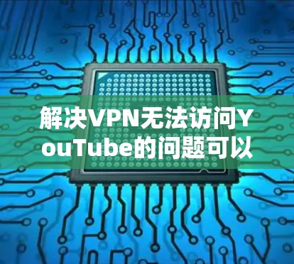 解决VPN无法访问YouTube的问题可以按照以下步骤进行