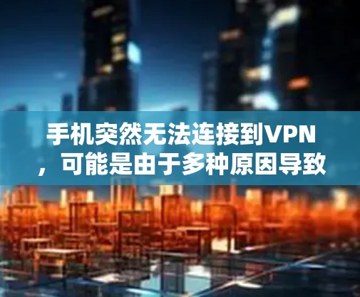 手机突然无法连接到VPN，可能是由于多种原因导致的。以下是一些可能的原因和解决方法