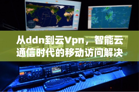 从ddn到云Vpn，智能云通信时代的移动访问解决方案