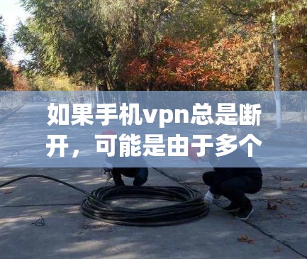 如果手机vpn总是断开，可能是由于多个原因导致的。以下是一些可能的原因和解决方法