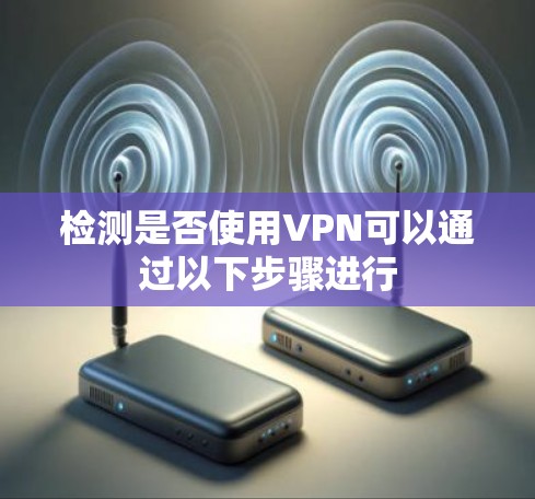 检测是否使用VPN可以通过以下步骤进行 检测是否使用VPN可以通过以下步骤进行