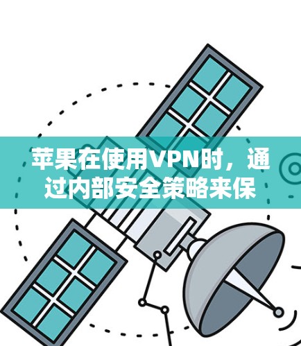苹果在使用VPN时，通过内部安全策略来保护其数据和隐私。以下是苹果在VPN安全方面的详细分析