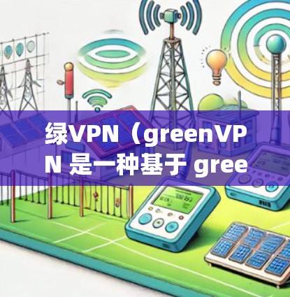 绿VPN（greenVPN 是一种基于 greensoft 提出的加密视频会议协议，旨在提供安全可靠的视频会议服务。它通过加密视频会议和文件传输，保护用户的数据和隐私
