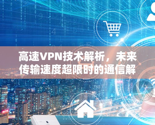 高速VPN技术解析，未来传输速度超限时的通信解决方案