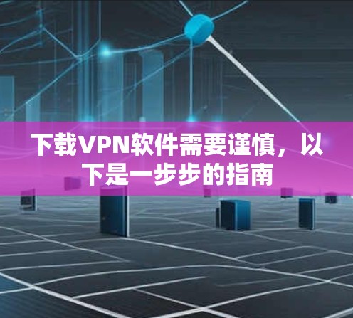 下载VPN软件需要谨慎，以下是一步步的指南