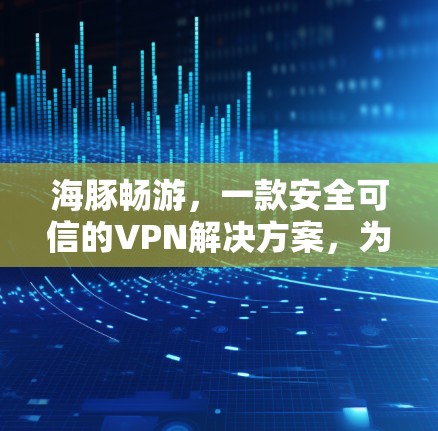 海豚畅游，一款安全可信的VPN解决方案，为游戏狂热者提供高效便捷的连接方式