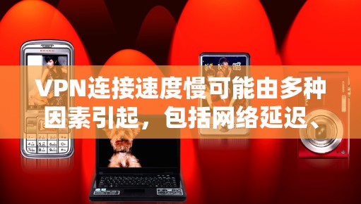 VPN连接速度慢可能由多种因素引起，包括网络延迟、服务器问题、加速工具使用不当、VPN设置错误、加速软件效率低下等。以下是一些可能的原因和建议，帮助你解决这个问题