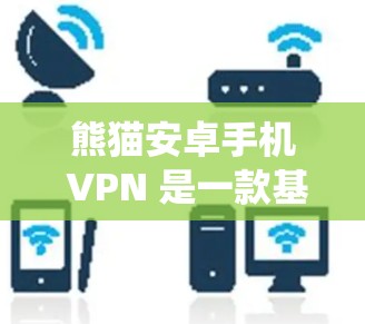 熊猫安卓手机 VPN 是一款基于安卓系统的手机VPN服务，旨在保护用户的数据和流量。以下是对这款服务的详细介绍
