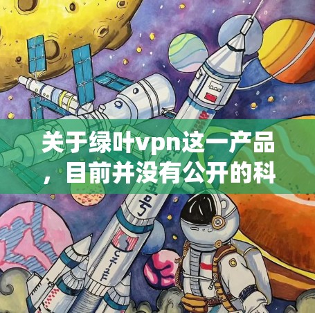 关于绿叶vpn这一产品，目前并没有公开的科学依据或权威资料来验证其有效性或安全性。因此，建议您在购买前进行科学的咨询，尤其是在有健康或美容方面的用途。如果您需要帮助，可以参考以下步骤