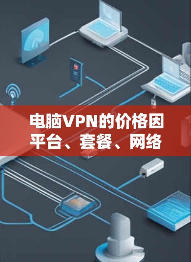 电脑VPN的价格因平台、套餐、网络连接和用户需求而异。以下是对不同情况下的价格分析 电脑VPN的价格因平台、套餐、网络连接和用户需求而异。以下是对不同情况下的价格分析
