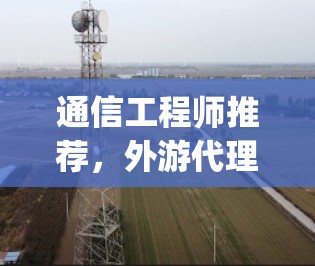 通信工程师推荐，外游代理vpn工具解析