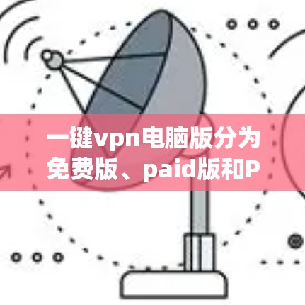 一键vpn电脑版分为免费版、paid版和Pro版三种主要版本，各有其不同的功能和适用场景