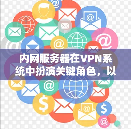 内网服务器在VPN系统中扮演关键角色，以下是其构造、配置和维护的详细说明