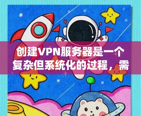 创建VPN服务器是一个复杂但系统化的过程，需要从基本配置到高级配置的逐步学习。以下是一个清晰的步骤指南，帮助您系统地创建和管理VPN服务器