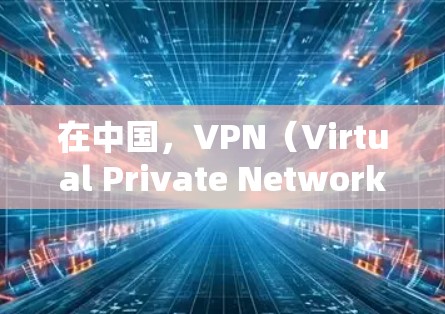 在中国，VPN（Virtual Private Network）是一种用于访问互联网的工具，通常用于满足国内用户对互联网访问的需要。以下是一些关于中国VPN的常见问题和信息