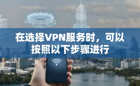 在选择VPN服务时，可以按照以下步骤进行
