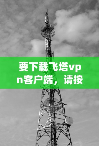 要下载飞塔vpn客户端，请按照以下步骤进行