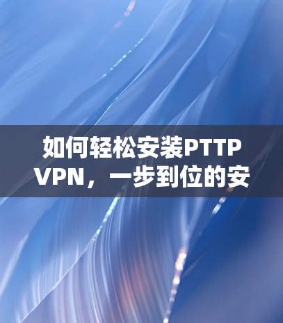 如何轻松安装PTTPVPN，一步到位的安装解决方案
