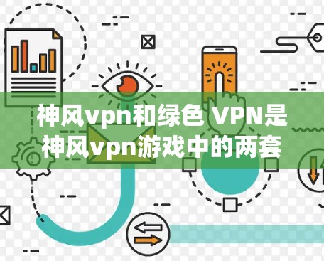 神风vpn和绿色 VPN是神风vpn游戏中的两套套牌，各自具有不同的功能和作用，以下是详细的解释