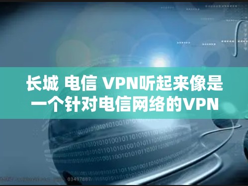 长城 电信 VPN听起来像是一个针对电信网络的VPN服务。具体来说，可能是指通过电信公司提供的VPN服务，用于连接手机、电脑或其他设备