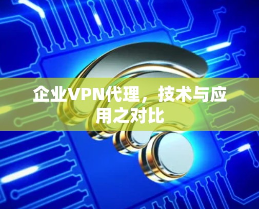 企业VPN代理,技术与应用之对比 企业VPN代理,技术与应用之对比