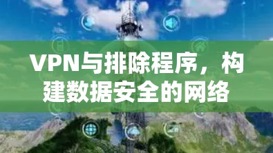 VPN与排除程序,构建数据安全的网络防护基础 VPN与排除程序,构建数据安全的网络防护基础