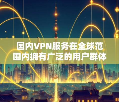 国内VPN服务在全球范围内拥有广泛的用户群体，涵盖了各种不同的需求和偏好。以下是一些国内VPN服务的主要特点和优势